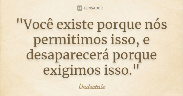 "Você existe porque nós permitimos isso, e desaparecerá porque exigimos isso."... Frase de Undertale.