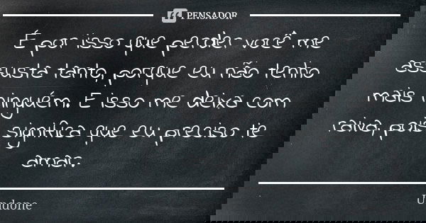 É por isso que perder você me assusta tanto, porque eu não tenho mais ninguém. E isso me deixa com raiva, pois significa que eu preciso te amar.... Frase de Undone.