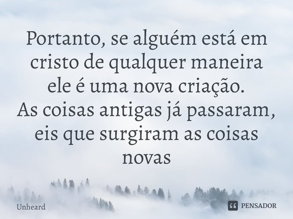 ⁠Portanto, se alguém está em cristo de qualquer maneira
ele é uma nova criação.
As coisas antigas já passaram, eis que surgiram as coisas novas... Frase de unheard.