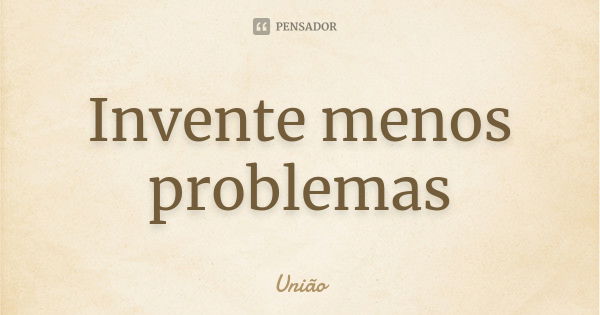 Invente menos problemas... Frase de União.