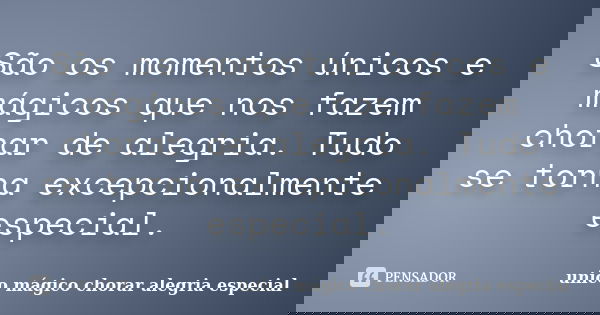 São os momentos únicos e mágicos que nos fazem chorar de alegria. Tudo se torna excepcionalmente especial.... Frase de unico mágico chorar alegria especial.