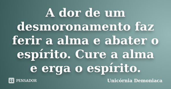 A dor de um desmoronamento faz ferir a alma e abater o espírito. Cure a alma e erga o espírito.... Frase de Unicornia Demoniaca.