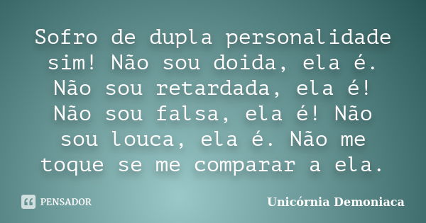 Sofro de dupla personalidade sim! Não sou doida, ela é. Não sou retardada, ela é! Não sou falsa, ela é! Não sou louca, ela é. Não me toque se me comparar a ela.... Frase de Unicornia Demoníaca.