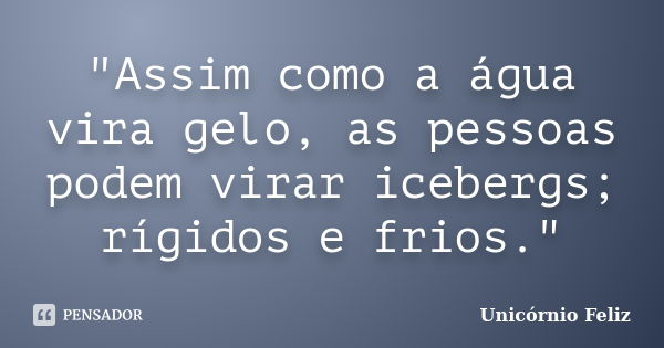 "Assim como a água vira gelo, as pessoas podem virar icebergs; rígidos e frios."... Frase de Unicórnio Feliz.