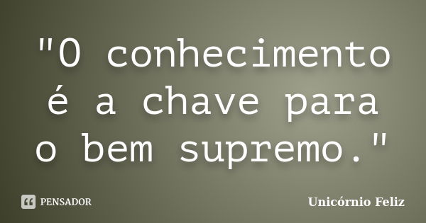 "O conhecimento é a chave para o bem supremo."... Frase de Unicórnio Feliz.