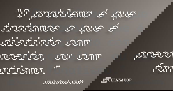 "O problema é que tratamos o que é distinto com preconceito, ou com fanatismo."... Frase de Unicórnio Feliz.