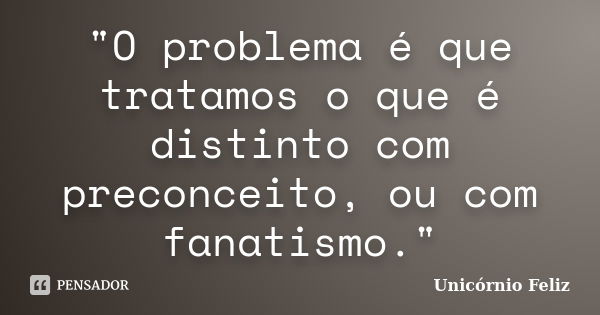 "O problema é que tratamos o que é distinto com preconceito, ou com fanatismo."... Frase de Unicórnio Feliz.