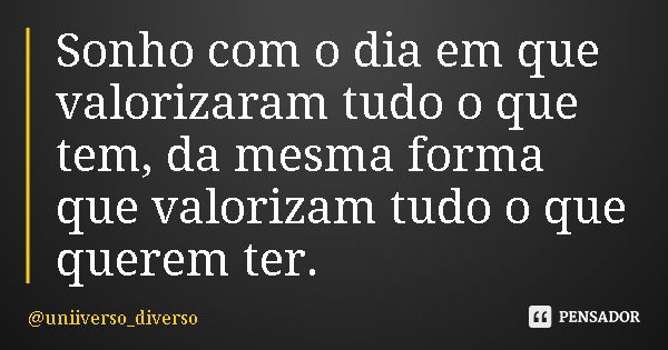 Sonho com o dia em que valorizaram tudo o que tem, da mesma forma que valorizam tudo o que querem ter.... Frase de uniiverso_diverso.