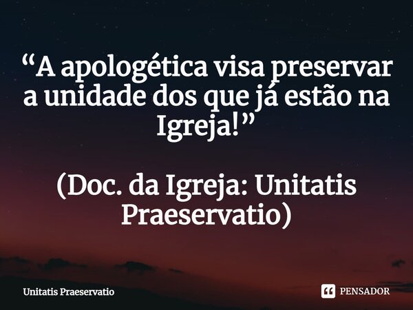 ⁠“A apologética visa preservar a unidade dos que já estão na Igreja!” (Doc. da Igreja: Unitatis Praeservatio)... Frase de Unitatis Praeservatio.