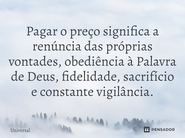 ⁠Pagar o preço significa a renúncia das próprias vontades, obediência à Palavra de Deus, fidelidade, sacrifício e constante vigilância.... Frase de Universal.