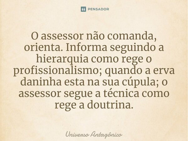 ⁠O assessor não comanda, orienta. Informa seguindo a hierarquia como rege o profissionalismo; quando a erva daninha esta na sua cúpula; o assessor segue a técni... Frase de UNIVERSO ANTAGÔNICO.