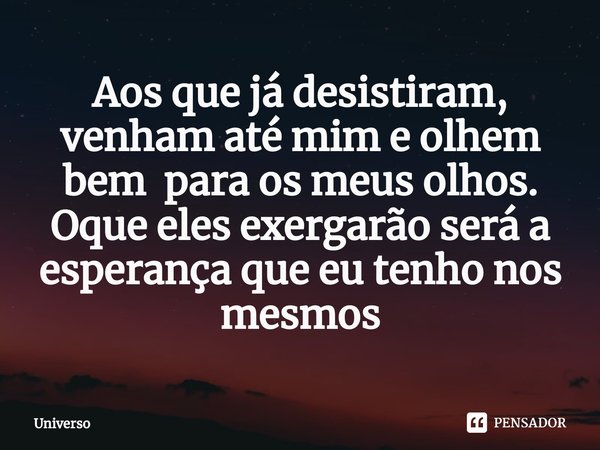 ⁠Aos que já desistiram, venham até mim e olhem bem para os meus olhos. Oque eles exergarão será a esperança que eu tenho nos mesmos... Frase de Universo.