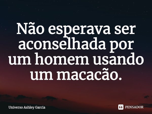 ⁠Não esperava ser aconselhada por um homem usando um macacão.... Frase de Universo Ashley Garcia.