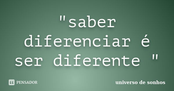 "saber diferenciar é ser diferente "... Frase de universo de sonhos.