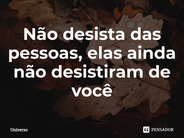 ⁠Não desista das pessoas, elas ainda não desistiram de você... Frase de Universo.