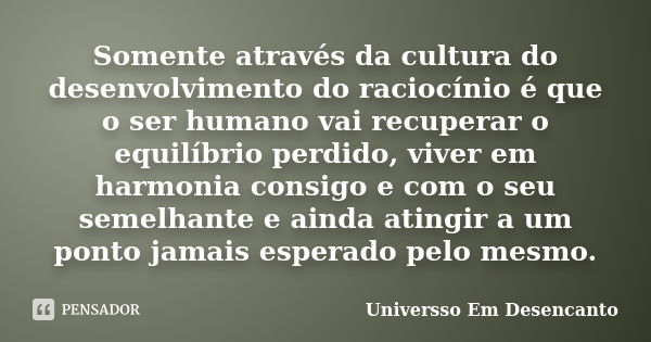 Somente através da cultura do desenvolvimento do raciocínio é que o ser humano vai recuperar o equilíbrio perdido, viver em harmonia consigo e com o seu semelha... Frase de Universso Em Desencanto.