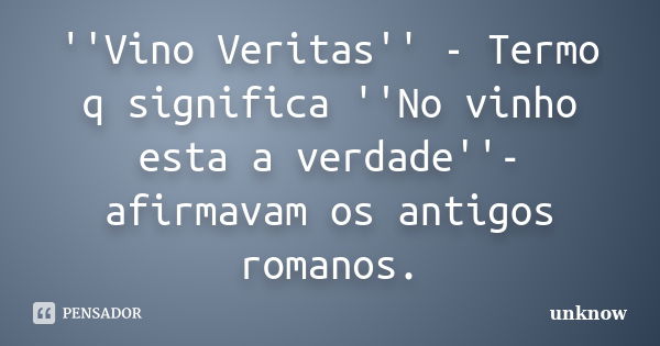 ''Vino Veritas'' - Termo q significa ''No vinho esta a verdade''- afirmavam os antigos romanos.... Frase de Unknow.