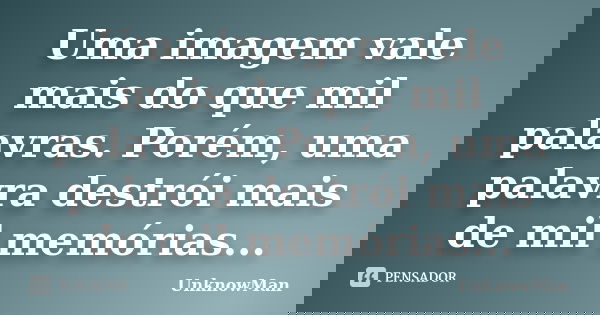 Uma imagem vale mais do que mil palavras. Porém, uma palavra destrói mais de mil memórias...... Frase de UnknowMan.