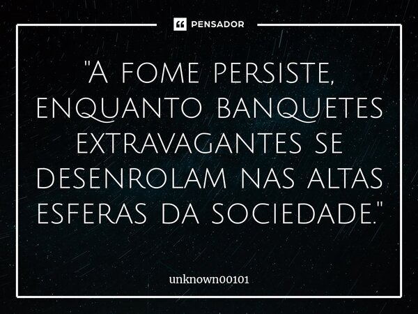 ⁠"A fome persiste, enquanto banquetes extravagantes se desenrolam nas altas esferas da sociedade."... Frase de unknown00101.