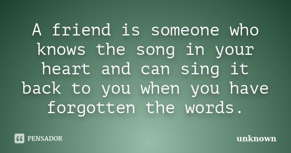 A friend is someone who knows the song in your heart and can sing it back to you when you have forgotten the words.... Frase de Unknown.