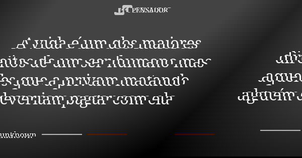 A vida é um dos maiores direitos de um ser humano mas aqueles que a privam matando alguém deveriam pagar com ela... Frase de Unknown.