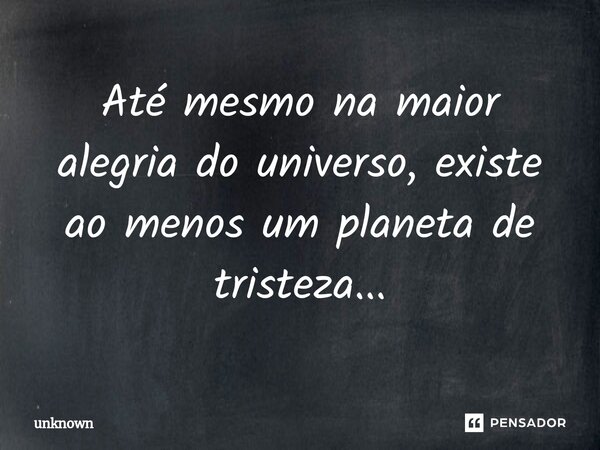 Até mesmo na maior alegria do⁠ universo, existe ao menos um planeta de tristeza...... Frase de unknown.