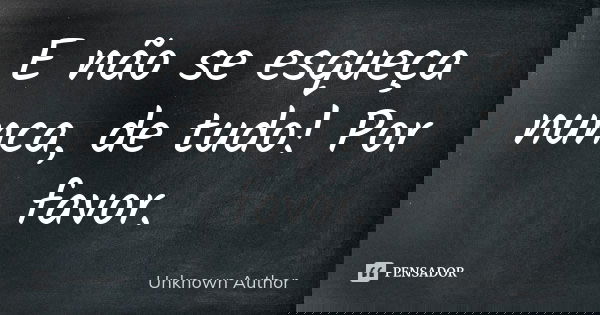 E não se esqueça nunca, de tudo! Por favor.... Frase de Unknown author.