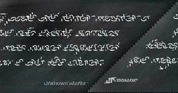 Ei, pode até tentar mostrar o que não existe, sorrisos falsos, mas nunca esquecerá que magoou e a/o fez chorar.... Frase de Unknown author.