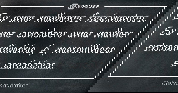 Eu amo mulheres fascinantes. Eu me considero uma mulher extraordinária, é, maravilhosa e sarcástica.... Frase de Unknown author.
