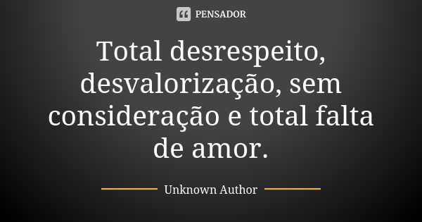 Total desrespeito, desvalorização, sem consideração e total falta de amor.... Frase de Unknown author.