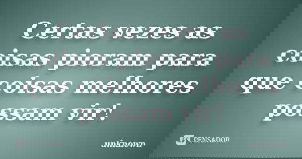 Certas vezes as coisas pioram para que coisas melhores possam vir!... Frase de Unknown.