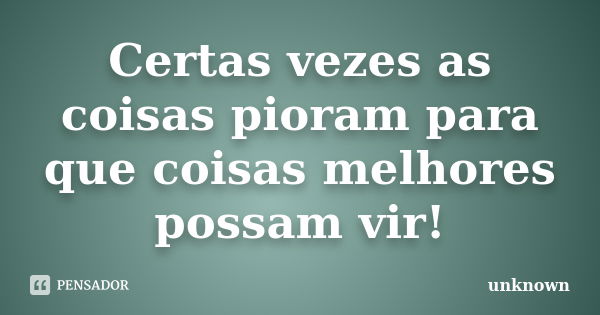 Certas vezes as coisas pioram para que coisas melhores possam vir!... Frase de Unknown.