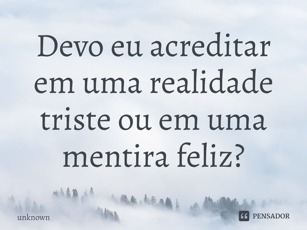 Devo eu acreditar em uma realidade triste ou em uma mentira feliz?... Frase de unknown.