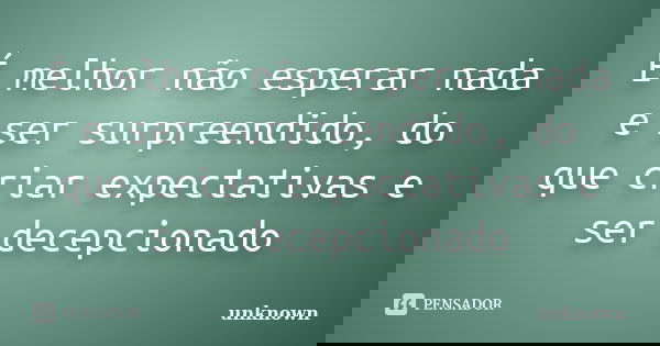 É melhor não esperar nada e ser surpreendido, do que criar expectativas e ser decepcionado... Frase de Unknown.