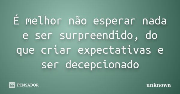 É melhor não esperar nada e ser surpreendido, do que criar expectativas e ser decepcionado... Frase de Unknown.