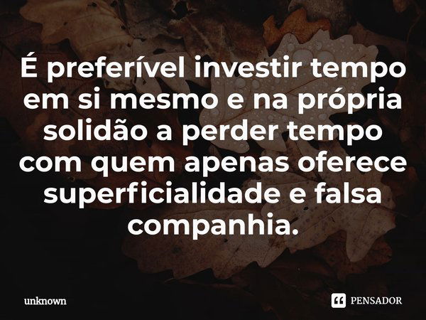 É preferível investir tempo em si mesmo e na própria solidão a perder tempo com quem⁠ apenas oferece superficialidade e falsa companhia.... Frase de unknown.