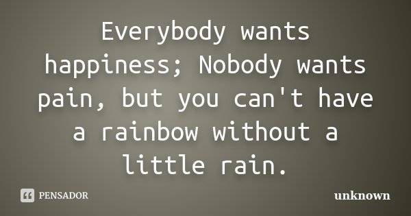 Everybody wants happiness; Nobody wants pain, but you can't have a rainbow without a little rain.... Frase de Unknown.
