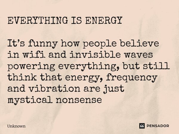 ⁠EVERYTHING IS ENERGY It’s funny how people believe in wifi and invisible waves powering everything, but still think that energy, frequency and vibration are ju... Frase de unknown.