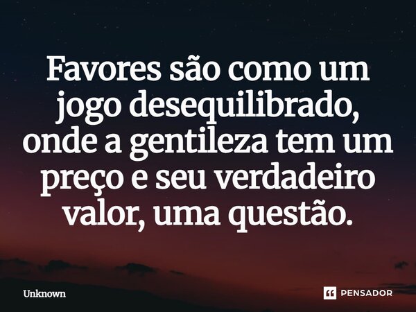 Favores são como um jogo desequilibrado, onde a gentileza tem um preço e seu verdadeiro valor, uma questão.... Frase de unknown.