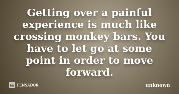 Getting over a painful experience is much like crossing monkey bars. You have to let go at some point in order to move forward.... Frase de Unknown.
