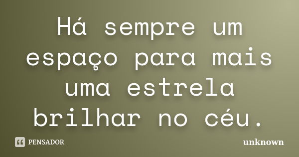 Há sempre um espaço para mais uma estrela brilhar no céu.... Frase de Unknown.