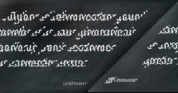 Julgar é demonstrar qual tamanha é a sua ignorância e arrogância, pois estamos aptos a cometer erros.... Frase de Unknown.