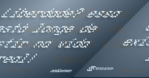 Liberdade? essa está longe de existir na vida real!... Frase de Unknown.