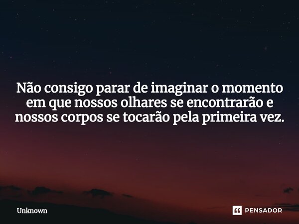Não consigo parar de imaginar o momento em que nossos olhares se encontrarão e nossos corpos se tocarão pela primeira vez.... Frase de unknown.