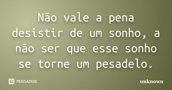 Não vale a pena desistir de um sonho, a não ser que esse sonho se torne um pesadelo.... Frase de Unknown.