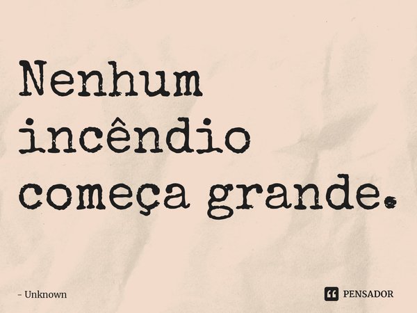 Nenhum incêndio começa grande.... Frase de Unknown.