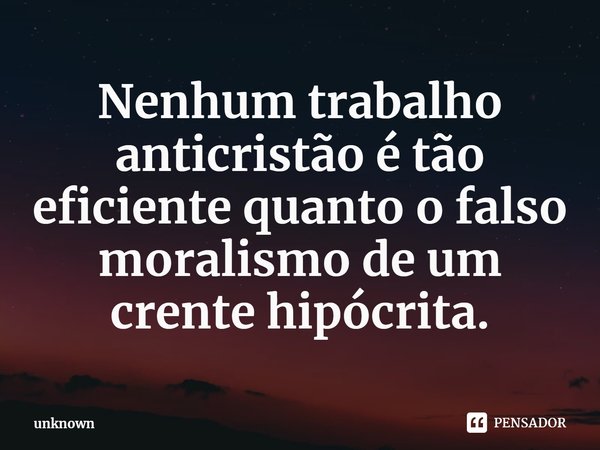 ⁠Nenhum trabalho anticristão é tão eficiente quanto o falso moralismo de um crente hipócrita.... Frase de unknown.