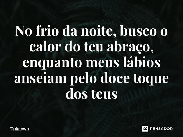 ⁠No frio da noite, busco o calor do teu abraço, enquanto meus lábios anseiam pelo doce toque dos teus... Frase de unknown.