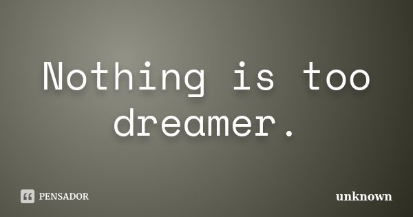 Nothing is too dreamer.... Frase de Unknown.