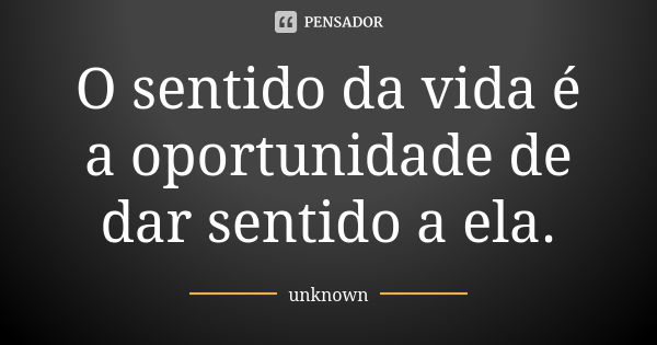 O sentido da vida é a oportunidade de dar sentido a ela.... Frase de unknown.